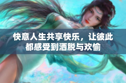 快意人生共享快乐，让彼此都感受到洒脱与欢愉
