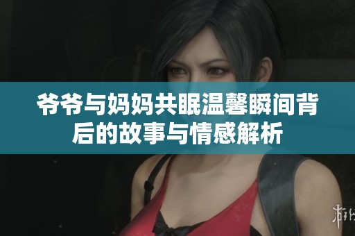 爷爷与妈妈共眠温馨瞬间背后的故事与情感解析