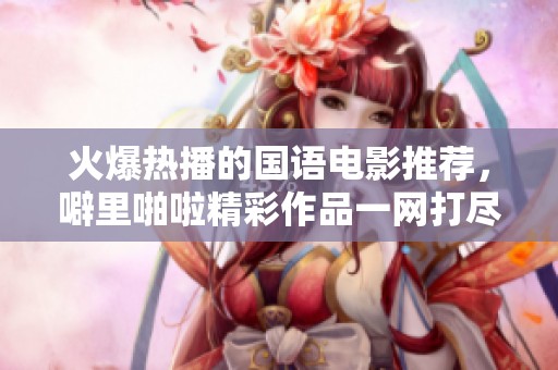 火爆热播的国语电影推荐，噼里啪啦精彩作品一网打尽