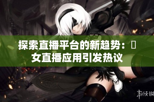 探索直播平台的新趋势：祼女直播应用引发热议