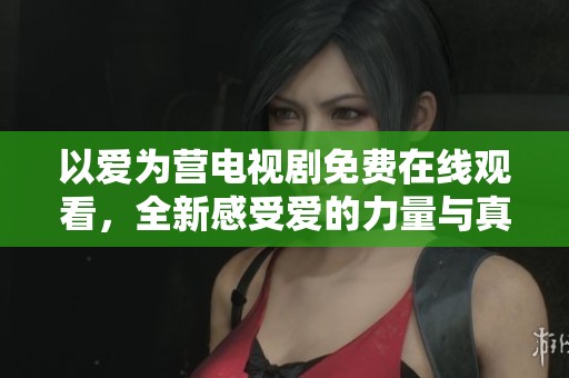 以爱为营电视剧免费在线观看，全新感受爱的力量与真谛