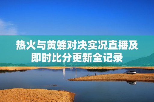 热火与黄蜂对决实况直播及即时比分更新全记录