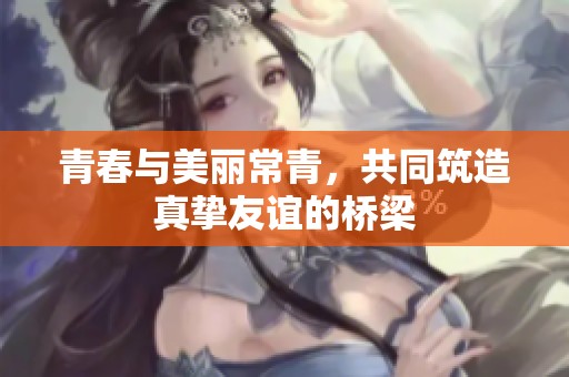 青春与美丽常青，共同筑造真挚友谊的桥梁