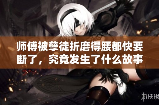师傅被孽徒折磨得腰都快要断了，究竟发生了什么故事