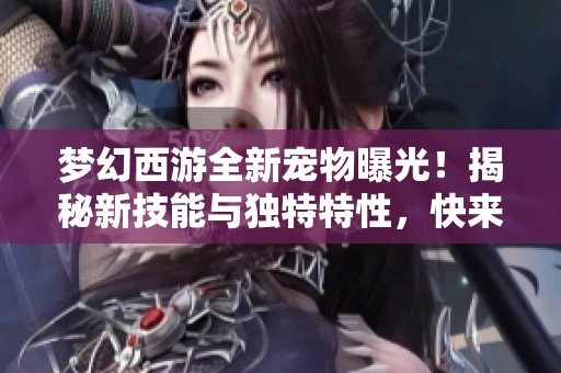 梦幻西游全新宠物曝光！揭秘新技能与独特特性，快来了解！