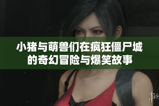 小猪与萌兽们在疯狂僵尸城的奇幻冒险与爆笑故事