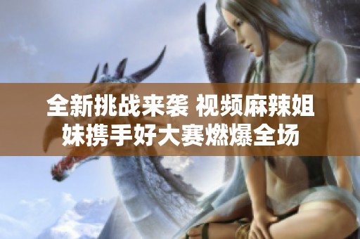 全新挑战来袭 视频麻辣姐妹携手好大赛燃爆全场