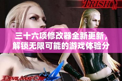 三十六项修改器全新更新，解锁无限可能的游戏体验分享