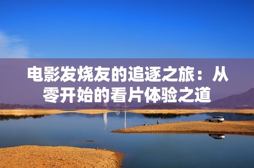 电影发烧友的追逐之旅：从零开始的看片体验之道
