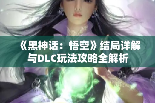 《黑神话：悟空》结局详解与DLC玩法攻略全解析