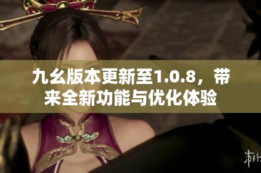 九幺版本更新至1.0.8，带来全新功能与优化体验