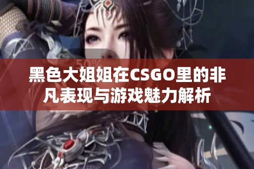 黑色大姐姐在CSGO里的非凡表现与游戏魅力解析