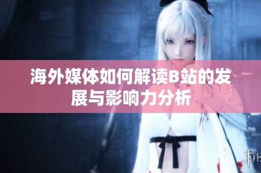 海外媒体如何解读B站的发展与影响力分析