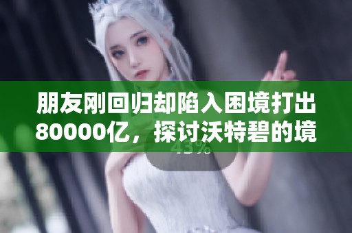 朋友刚回归却陷入困境打出80000亿，探讨沃特碧的境遇与挑战