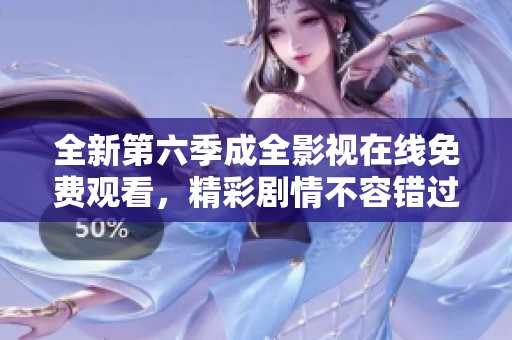 全新第六季成全影视在线免费观看，精彩剧情不容错过