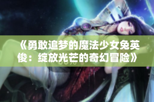 《勇敢追梦的魔法少女兔英俊：绽放光芒的奇幻冒险》