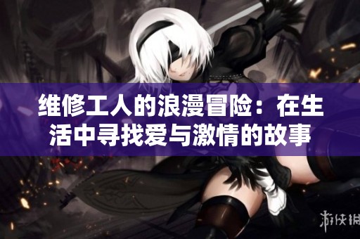 维修工人的浪漫冒险：在生活中寻找爱与激情的故事