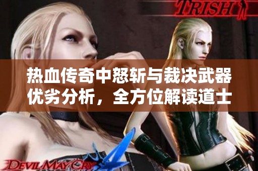热血传奇中怒斩与裁决武器优劣分析，全方位解读道士选择
