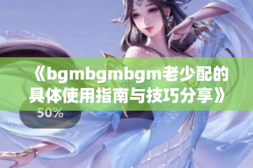 《bgmbgmbgm老少配的具体使用指南与技巧分享》
