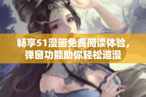 畅享51漫画免费阅读体验，弹窗功能助你轻松追漫