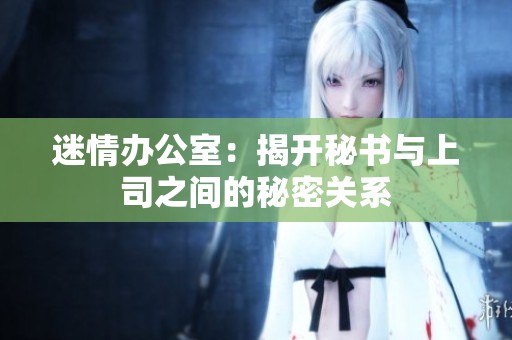 迷情办公室：揭开秘书与上司之间的秘密关系