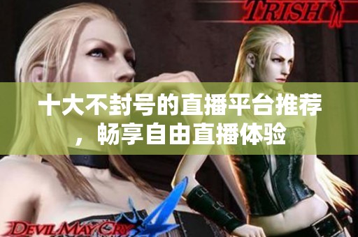 十大不封号的直播平台推荐，畅享自由直播体验