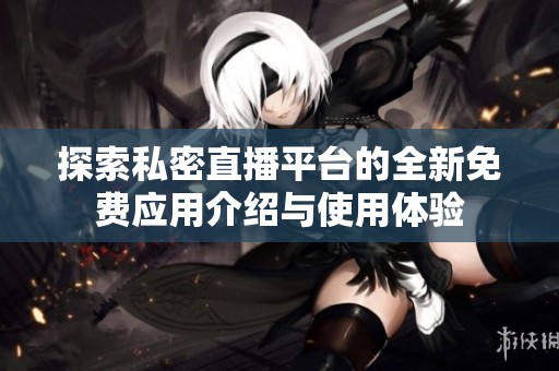 探索私密直播平台的全新免费应用介绍与使用体验