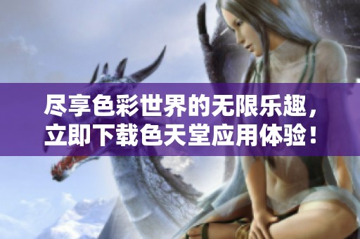 尽享色彩世界的无限乐趣，立即下载色天堂应用体验！