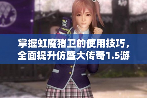 掌握虹魔猪卫的使用技巧，全面提升仿盛大传奇1.5游戏体验