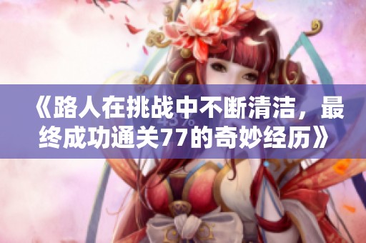 《路人在挑战中不断清洁，最终成功通关77的奇妙经历》