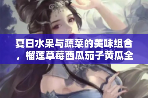 夏日水果与蔬菜的美味组合，榴莲草莓西瓜茄子黄瓜全解析