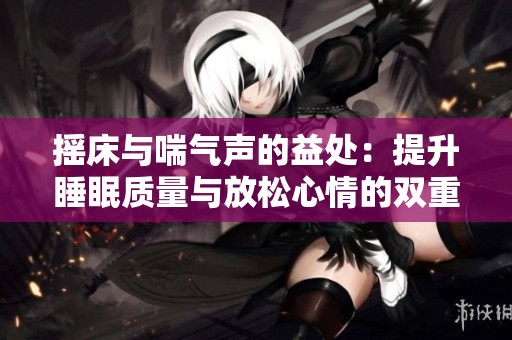 摇床与喘气声的益处：提升睡眠质量与放松心情的双重效果