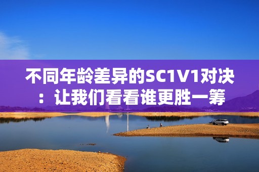 不同年龄差异的SC1V1对决：让我们看看谁更胜一筹