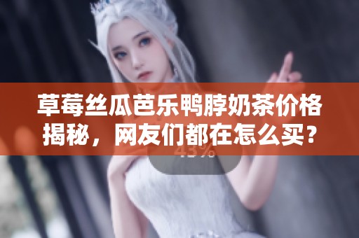 草莓丝瓜芭乐鸭脖奶茶价格揭秘，网友们都在怎么买？