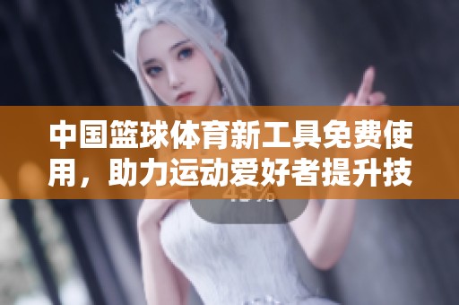 中国篮球体育新工具免费使用，助力运动爱好者提升技能