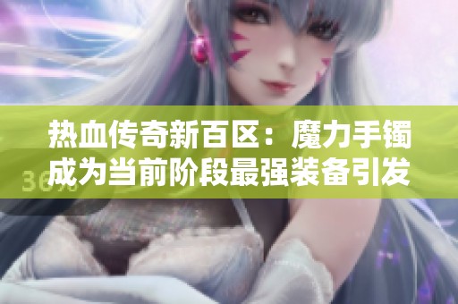 热血传奇新百区：魔力手镯成为当前阶段最强装备引发热议