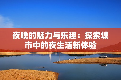 夜晚的魅力与乐趣：探索城市中的夜生活新体验