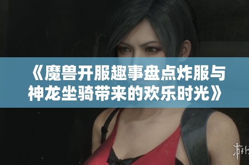 《魔兽开服趣事盘点炸服与神龙坐骑带来的欢乐时光》