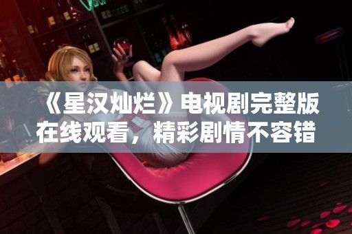 《星汉灿烂》电视剧完整版在线观看，精彩剧情不容错过