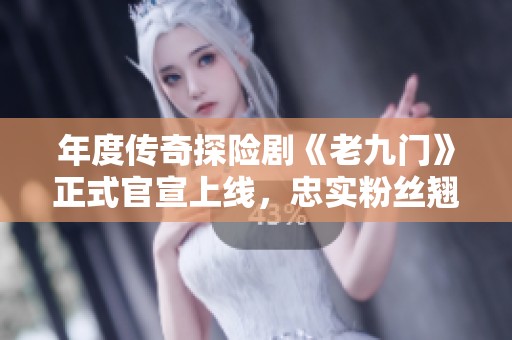 年度传奇探险剧《老九门》正式官宣上线，忠实粉丝翘首以盼！