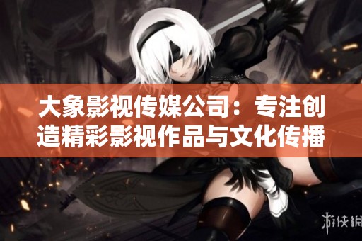 大象影视传媒公司：专注创造精彩影视作品与文化传播