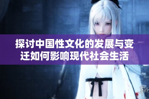 探讨中国性文化的发展与变迁如何影响现代社会生活