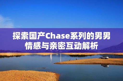探索国产Chase系列的男男情感与亲密互动解析