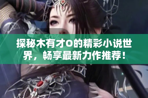 探秘木有才O的精彩小说世界，畅享最新力作推荐！