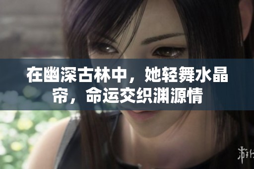 在幽深古林中，她轻舞水晶帘，命运交织渊源情