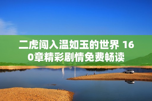 二虎闯入温如玉的世界 160章精彩剧情免费畅读