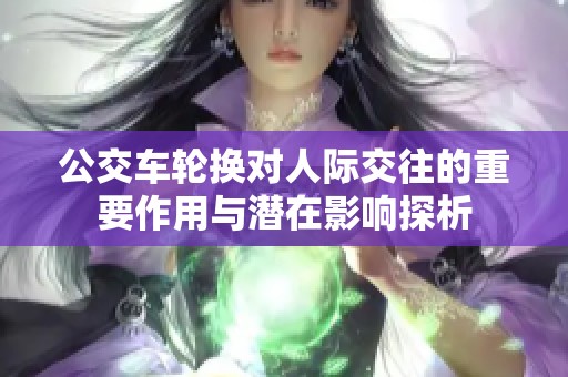 公交车轮换对人际交往的重要作用与潜在影响探析
