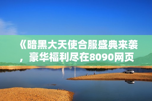 《暗黑大天使合服盛典来袭，豪华福利尽在8090网页游戏》