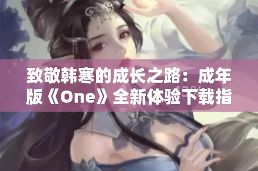 致敬韩寒的成长之路：成年版《One》全新体验下载指南