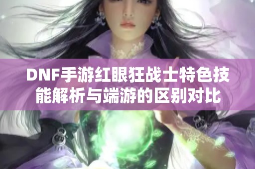 DNF手游红眼狂战士特色技能解析与端游的区别对比